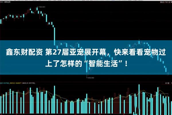 鑫东财配资 第27届亚宠展开幕，快来看看宠物过上了怎样的“智能生活”！
