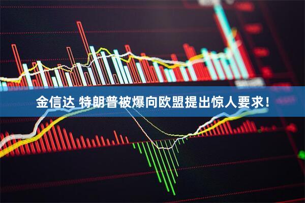 金信达 特朗普被爆向欧盟提出惊人要求！