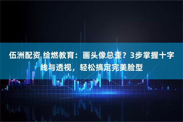 伍洲配资 绘燃教育：画头像总歪？3步掌握十字线与透视，轻松搞定完美脸型