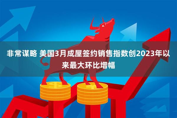 非常谋略 美国3月成屋签约销售指数创2023年以来最大环比增幅