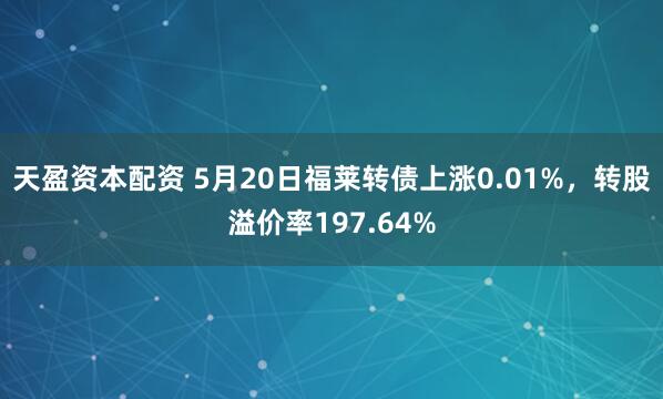 天盈资本配资 5月20日福莱转债上涨0.01%，转股溢价率197.64%