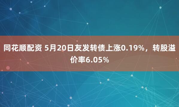 同花顺配资 5月20日友发转债上涨0.19%，转股溢价率6.05%