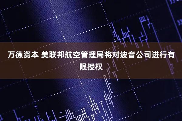 万德资本 美联邦航空管理局将对波音公司进行有限授权