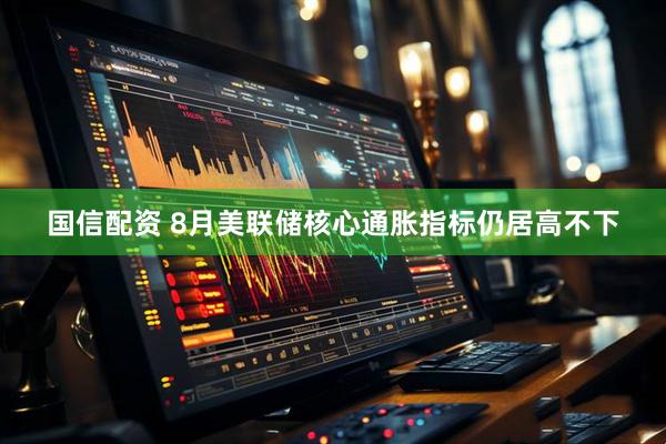 国信配资 8月美联储核心通胀指标仍居高不下