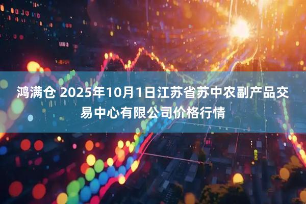 鸿满仓 2025年10月1日江苏省苏中农副产品交易中心有限公司价格行情