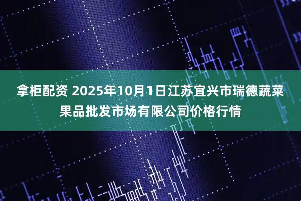 拿柜配资 2025年10月1日江苏宜兴市瑞德蔬菜果品批发市场有限公司价格行情