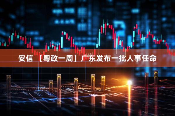 安信 【粤政一周】广东发布一批人事任命