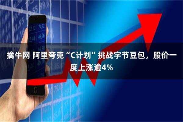 擒牛网 阿里夸克“C计划”挑战字节豆包，股价一度上涨逾4%