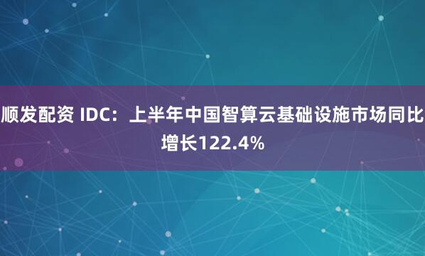顺发配资 IDC：上半年中国智算云基础设施市场同比增长122.4%
