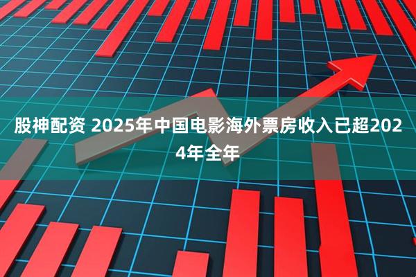 股神配资 2025年中国电影海外票房收入已超2024年全年