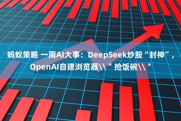 蚂蚁策略 一周AI大事:DeepSeek炒股“封神”,OpenAI自建浏览器\"抢饭碗\"