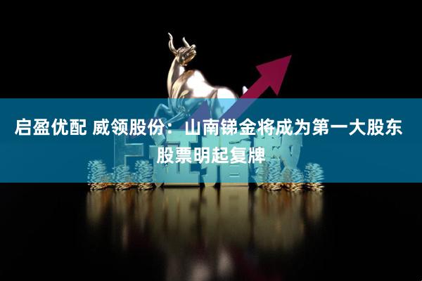 启盈优配 威领股份:山南锑金将成为第一大股东 股票明起复牌
