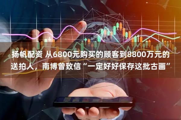 扬帆配资 从6800元购买的顾客到8800万元的送拍人，南博曾致信“一定好好保存这批古画”