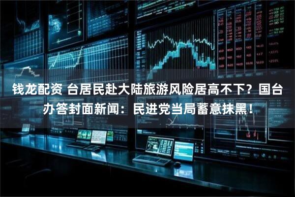 钱龙配资 台居民赴大陆旅游风险居高不下？国台办答封面新闻：民进党当局蓄意抹黑！