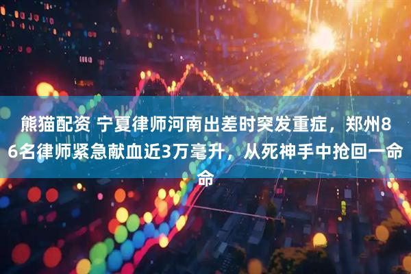 熊猫配资 宁夏律师河南出差时突发重症，郑州86名律师紧急献血近3万毫升，从死神手中抢回一命