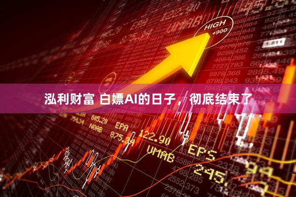 泓利财富 白嫖AI的日子，彻底结束了